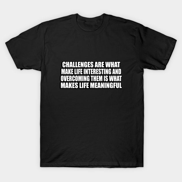 Challenges are what make life interesting and overcoming them is what makes life meaningful T-Shirt by D1FF3R3NT